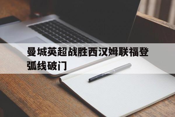 包含曼城英超战胜西汉姆联福登弧线破门的词条 包含曼城英超战胜西汉姆联福登弧线破门的词条